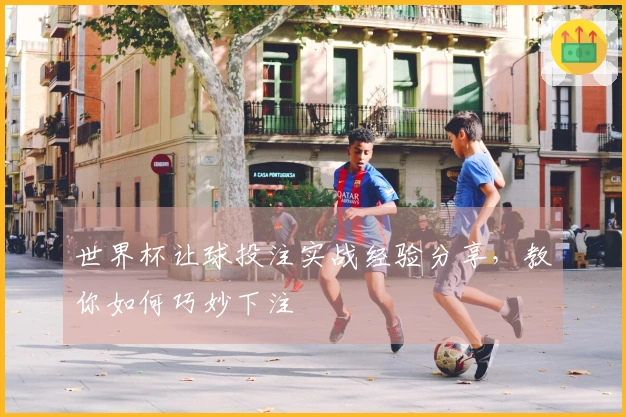 世界杯让球投注实战经验分享，教你如何巧妙下注