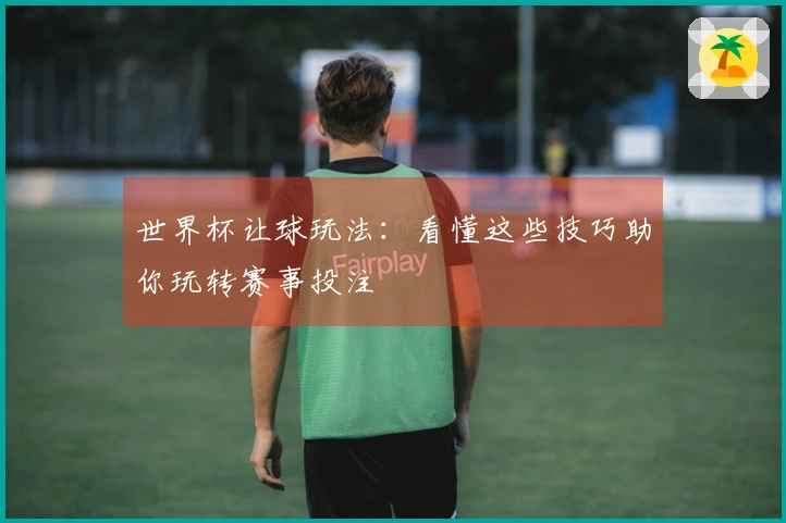 世界杯让球玩法：看懂这些技巧助你玩转赛事投注