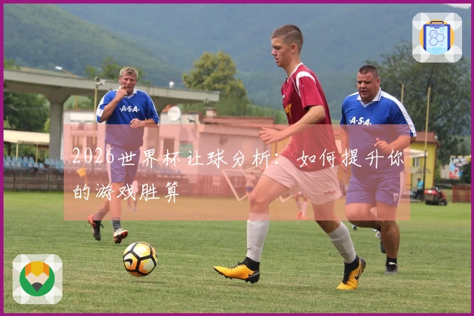 2026世界杯让球分析：如何提升你的游戏胜算