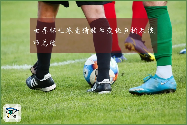 世界杯让球竞猜赔率变化分析及技巧总结