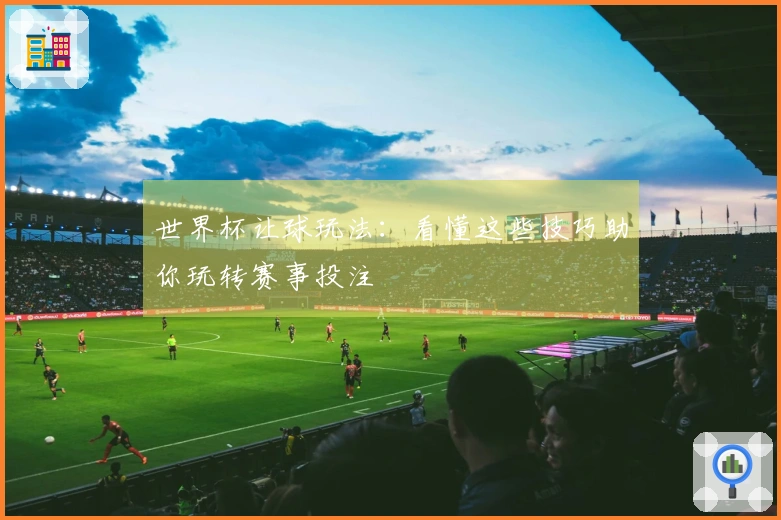 世界杯让球玩法：看懂这些技巧助你玩转赛事投注
