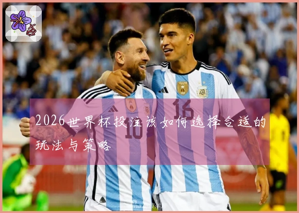 2026世界杯投注该如何选择合适的玩法与策略