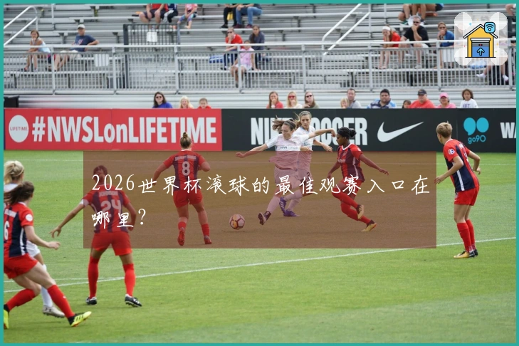2026世界杯滚球的最佳观赛入口在哪里？