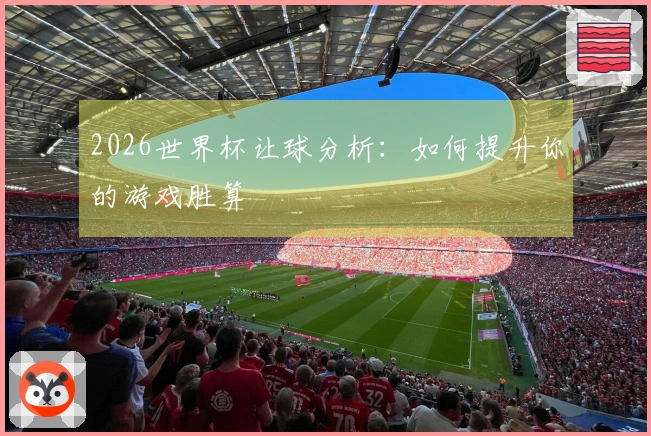 2026世界杯让球分析：如何提升你的游戏胜算