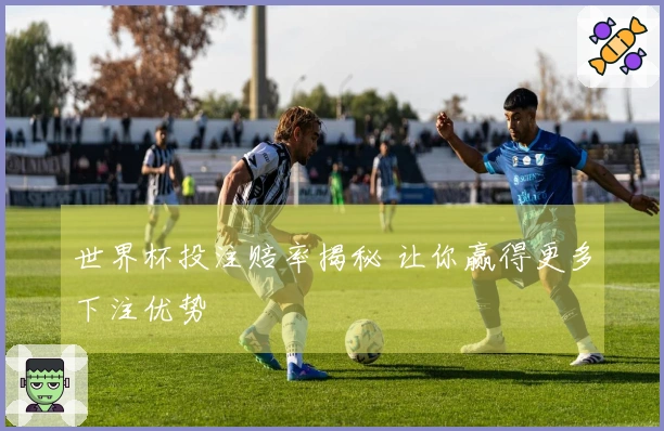 世界杯投注赔率揭秘 让你赢得更多下注优势