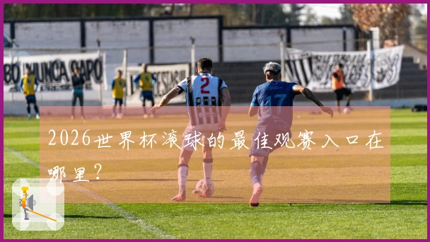 2026世界杯滚球的最佳观赛入口在哪里？